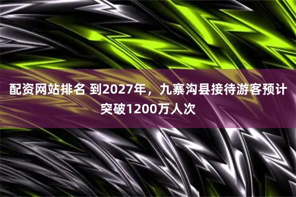 配资网站排名 到2027年，九寨沟县接待游客预计突破1200万人次