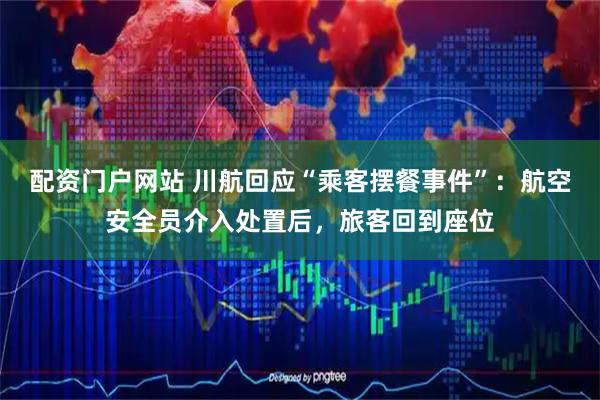 配资门户网站 川航回应“乘客摆餐事件”：航空安全员介入处置后，旅客回到座位