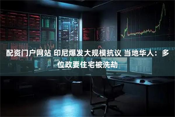 配资门户网站 印尼爆发大规模抗议 当地华人：多位政要住宅被洗劫