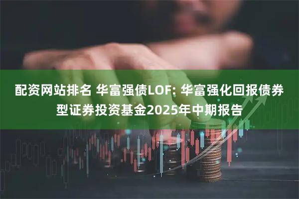 配资网站排名 华富强债LOF: 华富强化回报债券型证券投资基金2025年中期报告