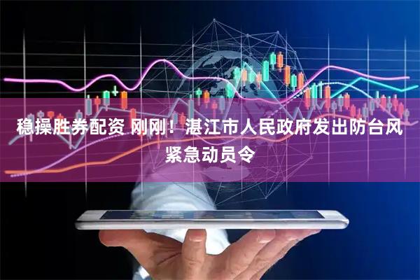稳操胜券配资 刚刚！湛江市人民政府发出防台风紧急动员令