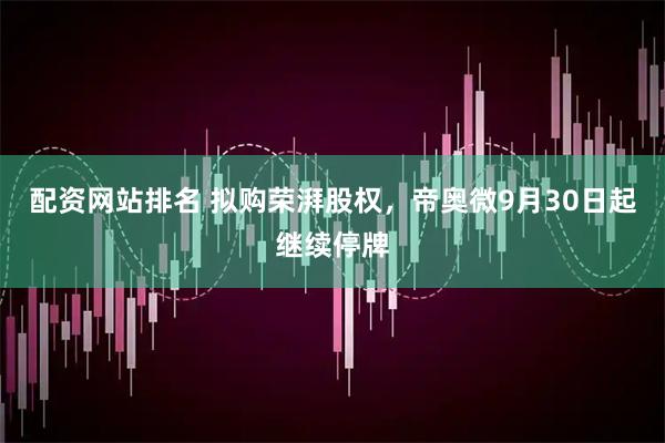 配资网站排名 拟购荣湃股权，帝奥微9月30日起继续停牌