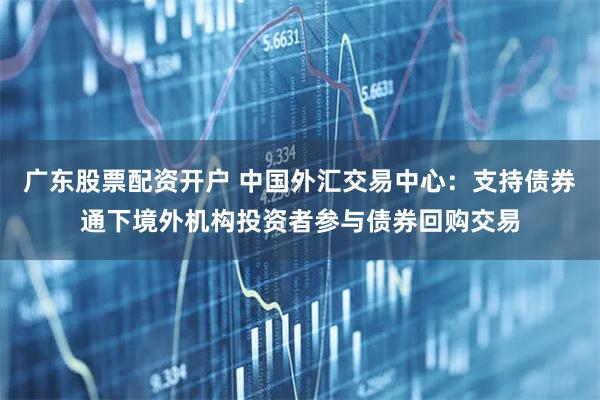 广东股票配资开户 中国外汇交易中心：支持债券通下境外机构投资者参与债券回购交易