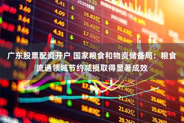 广东股票配资开户 国家粮食和物资储备局：粮食流通领域节约减损取得显著成效