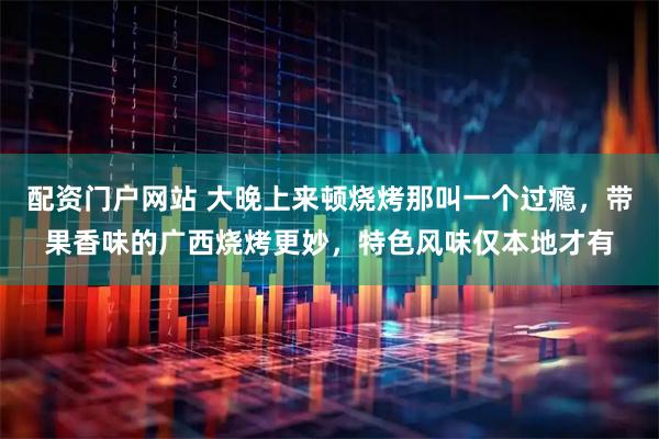 配资门户网站 大晚上来顿烧烤那叫一个过瘾，带果香味的广西烧烤更妙，特色风味仅本地才有