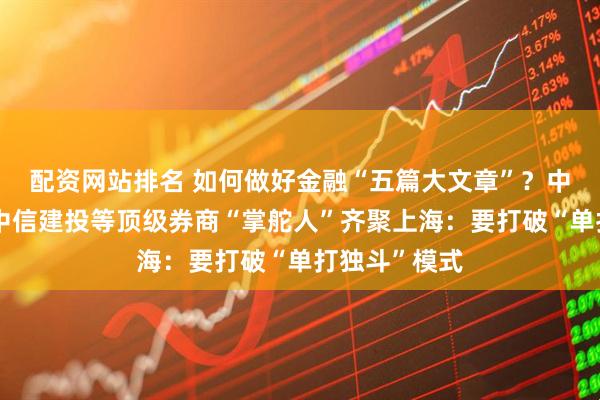 配资网站排名 如何做好金融“五篇大文章”？中信、银河、中信建投等顶级券商“掌舵人”齐聚上海：要打破“单打独斗”模式