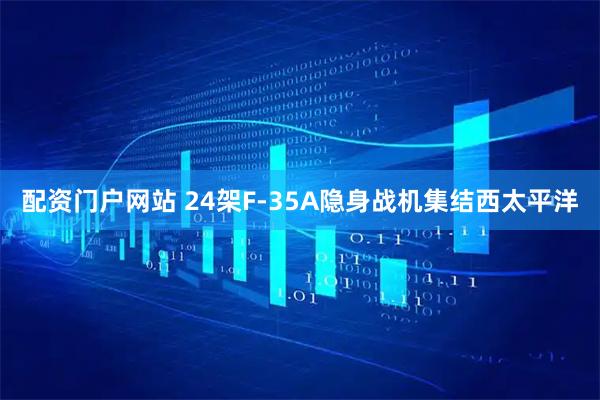 配资门户网站 24架F-35A隐身战机集结西太平洋
