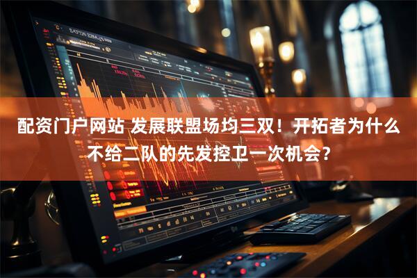 配资门户网站 发展联盟场均三双！开拓者为什么不给二队的先发控卫一次机会？