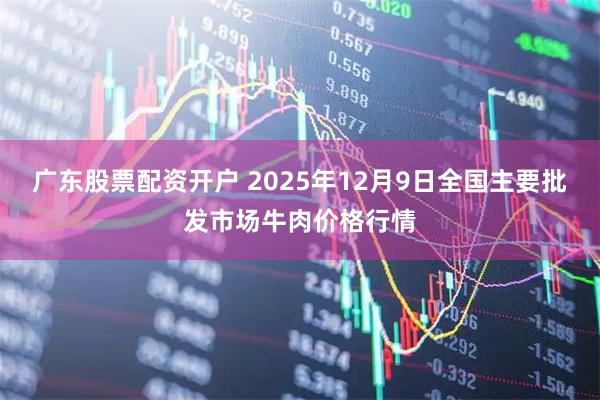 广东股票配资开户 2025年12月9日全国主要批发市场牛肉价格行情