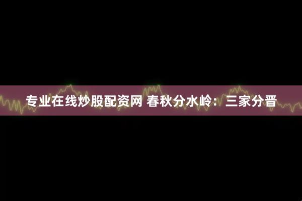 专业在线炒股配资网 春秋分水岭：三家分晋