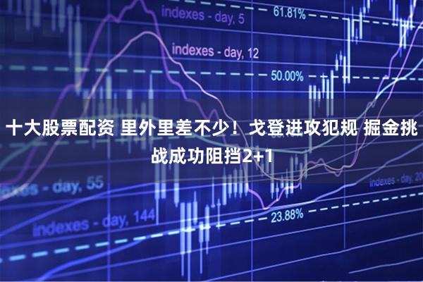十大股票配资 里外里差不少！戈登进攻犯规 掘金挑战成功阻挡2+1