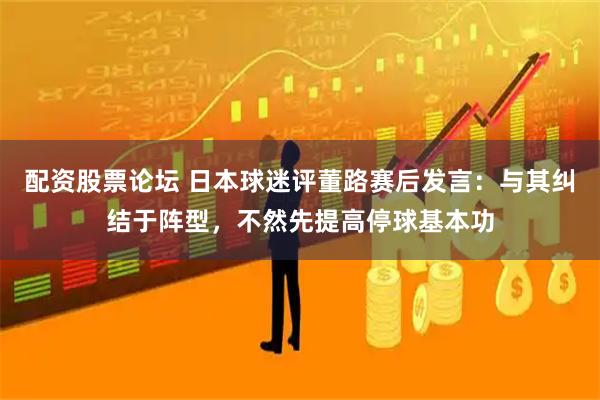 配资股票论坛 日本球迷评董路赛后发言：与其纠结于阵型，不然先提高停球基本功
