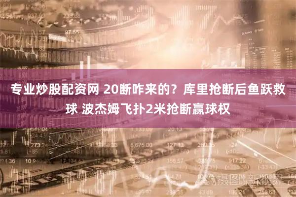 专业炒股配资网 20断咋来的？库里抢断后鱼跃救球 波杰姆飞扑2米抢断赢球权