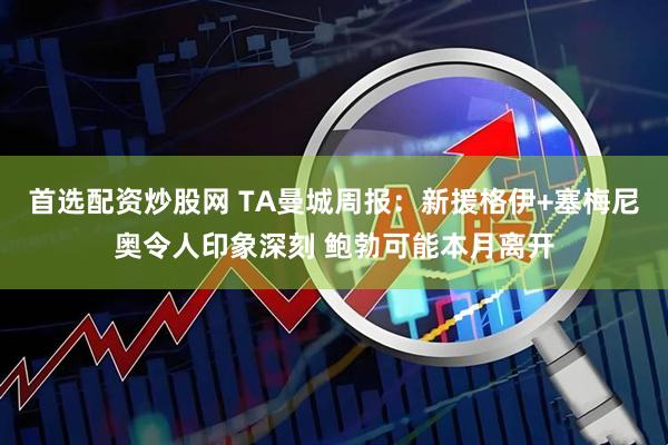 首选配资炒股网 TA曼城周报：新援格伊+塞梅尼奥令人印象深刻 鲍勃可能本月离开