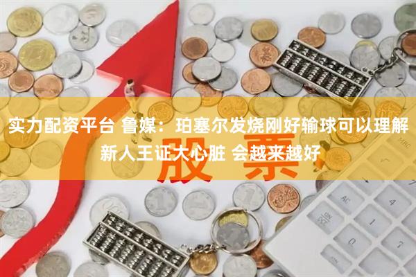 实力配资平台 鲁媒：珀塞尔发烧刚好输球可以理解 新人王证大心脏 会越来越好