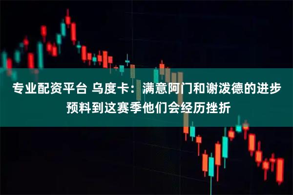专业配资平台 乌度卡：满意阿门和谢泼德的进步 预料到这赛季他们会经历挫折