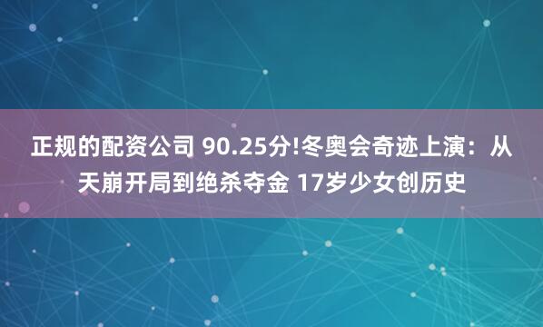 正规的配资公司 90.25分!冬奥会奇迹上演：从天崩开局到绝杀夺金 17岁少女创历史