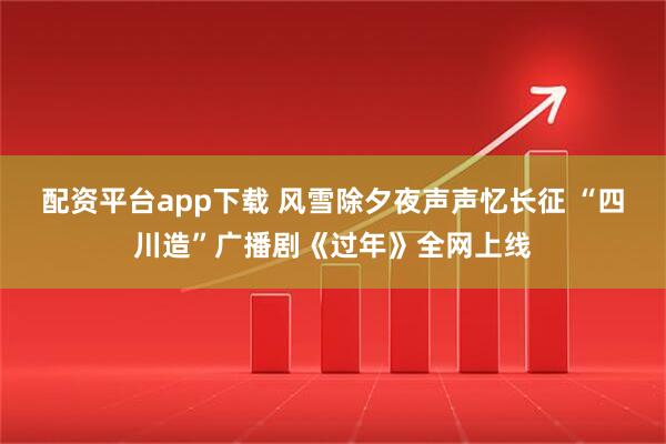 配资平台app下载 风雪除夕夜声声忆长征 “四川造”广播剧《过年》全网上线