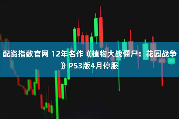 配资指数官网 12年名作《植物大战僵尸：花园战争》PS3版4月停服