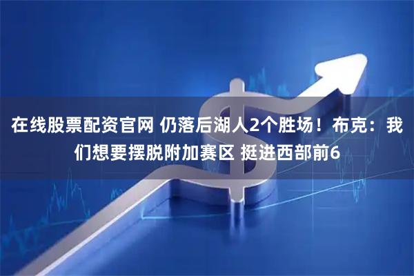 在线股票配资官网 仍落后湖人2个胜场！布克：我们想要摆脱附加赛区 挺进西部前6