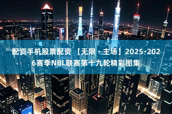 配资手机股票配资 【无限 · 主场】2025-2026赛季NBL联赛第十九轮精彩图集