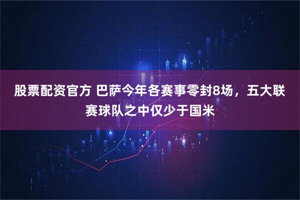 股票配资官方 巴萨今年各赛事零封8场，五大联赛球队之中仅少于国米