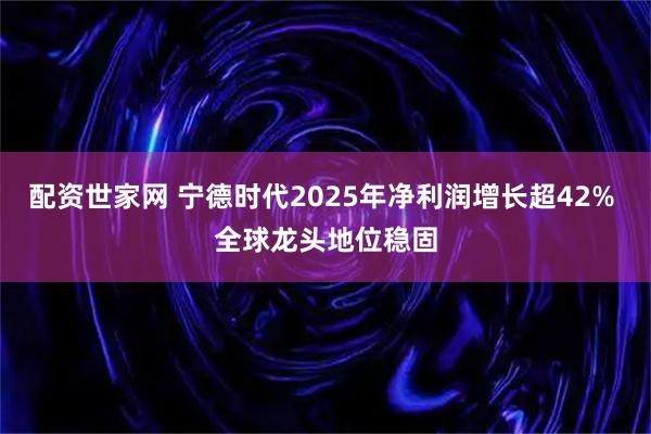 配资世家网 宁德时代2025年净利润增长超42% 全球龙头地位稳固