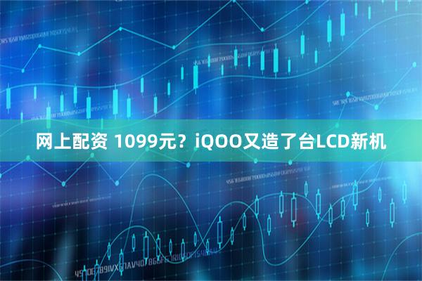 网上配资 1099元？iQOO又造了台LCD新机