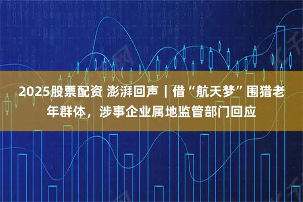 2025股票配资 澎湃回声｜借“航天梦”围猎老年群体，涉事企业属地监管部门回应