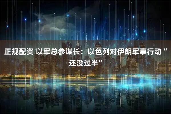 正规配资 以军总参谋长：以色列对伊朗军事行动“还没过半”