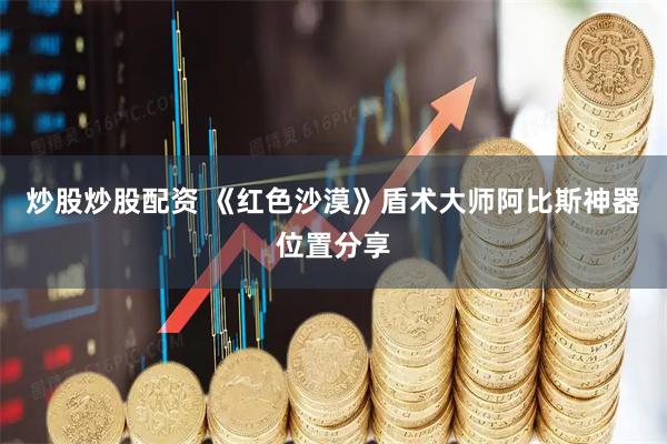 炒股炒股配资 《红色沙漠》盾术大师阿比斯神器位置分享