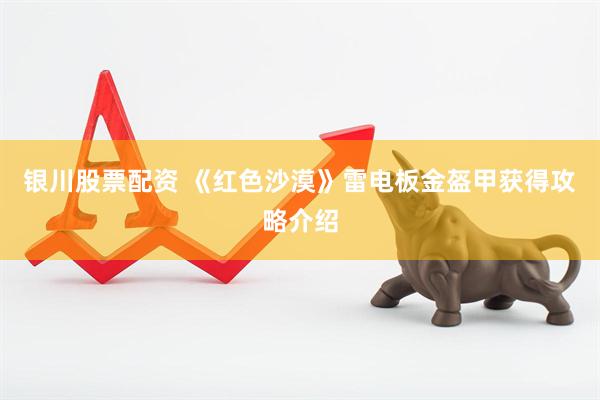银川股票配资 《红色沙漠》雷电板金盔甲获得攻略介绍