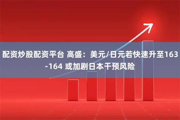 配资炒股配资平台 高盛：美元/日元若快速升至163-164 或加剧日本干预风险