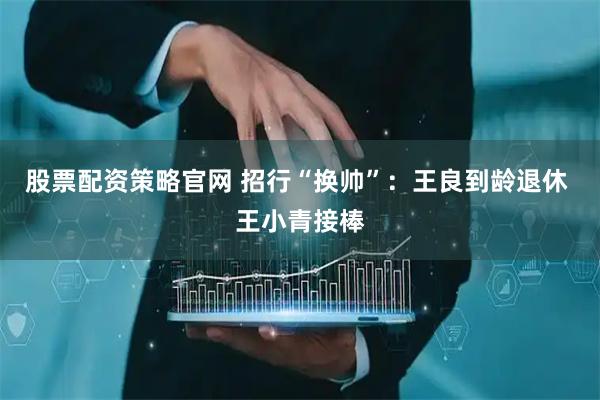 股票配资策略官网 招行“换帅”：王良到龄退休 王小青接棒