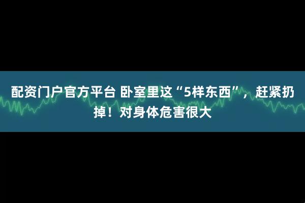 配资门户官方平台 卧室里这“5样东西”，赶紧扔掉！对身体危害很大